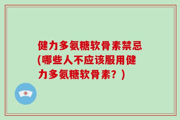 健力多氨糖软骨素禁忌(哪些人不应该服用健力多氨糖软骨素?) 健力多氨糖软骨素禁忌(哪些人不应该服用健力多氨糖软骨素?)