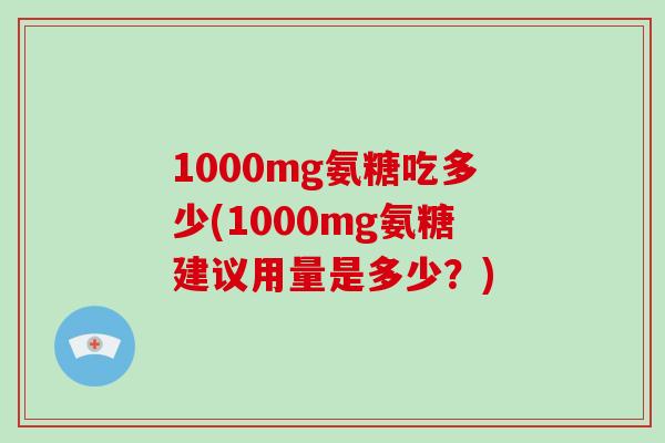 1000mg氨糖吃多少(1000mg氨糖建议用量是多少?) 1000mg氨糖吃多少(1000mg氨糖建议用量是多少?)