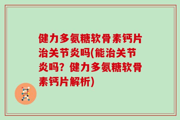 健力多氨糖软骨素钙片吗(能吗?健力多氨糖软骨素钙片解析) 健力多氨糖软骨素钙片吗(能吗?健力多氨糖软骨素钙片解析)