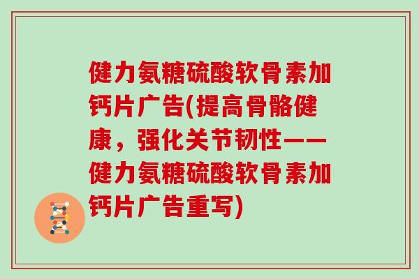 健力氨糖硫酸软骨素加钙片广告(提高骨骼健康，强化关节韧性——健力氨糖硫酸软骨素加钙片广告重写)