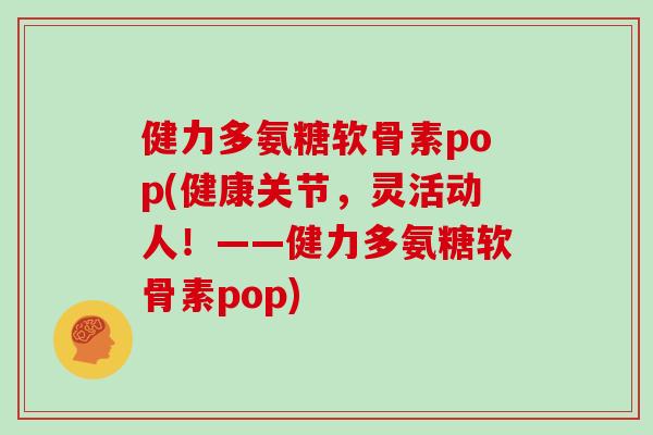 健力多氨糖软骨素pop(健康关节,灵活动人!——健力多氨糖软骨素pop) 健力多氨糖软骨素pop(健康关节,灵活动人!——健力多氨糖软骨素pop)