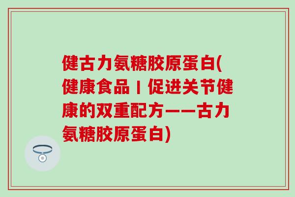 健古力氨糖胶原蛋白(健康食品丨促进关节健康的双重配方——古力氨糖胶原蛋白)