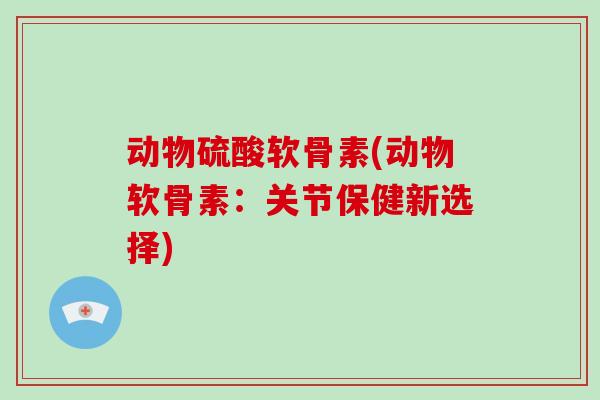 动物硫酸软骨素(动物软骨素：关节保健新选择)