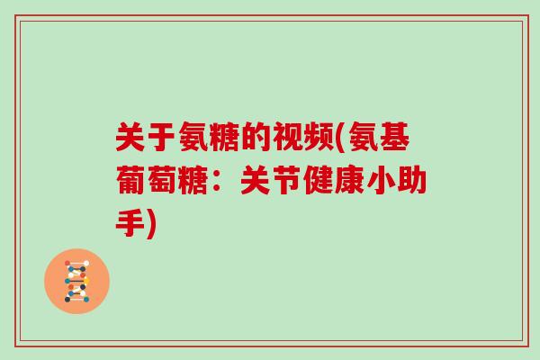 关于氨糖的视频(氨基葡萄糖:关节健康小助手) 关于氨糖的视频(氨基葡萄糖:关节健康小助手)
