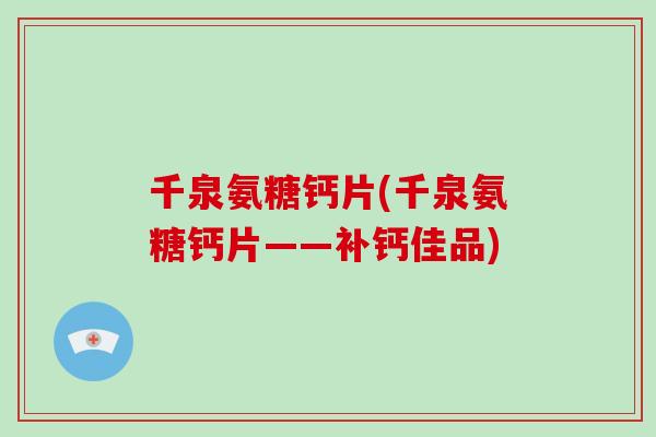 千泉氨糖钙片(千泉氨糖钙片——补钙佳品) 千泉氨糖钙片(千泉氨糖钙片——补钙佳品)