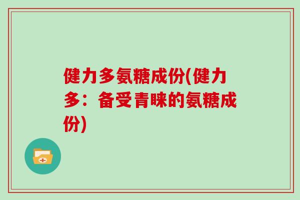 健力多氨糖成份(健力多:备受青睐的氨糖成份) 健力多氨糖成份(健力多:备受青睐的氨糖成份)