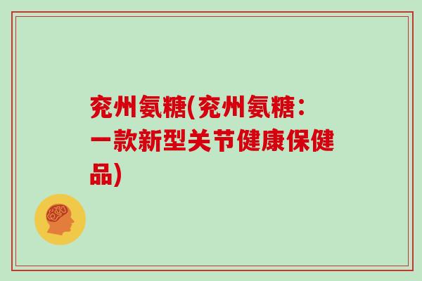兖州氨糖(兖州氨糖:一款新型关节健康保健品) 兖州氨糖(兖州氨糖:一款新型关节健康保健品)