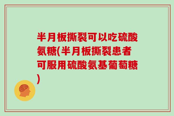 撕裂可以吃硫酸氨糖(撕裂患者可服用硫酸氨基葡萄糖) 撕裂可以吃硫酸氨糖(撕裂患者可服用硫酸氨基葡萄糖)