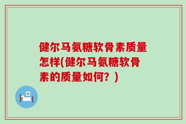 健尔马氨糖软骨素质量怎样(健尔马氨糖软骨素的质量如何？)