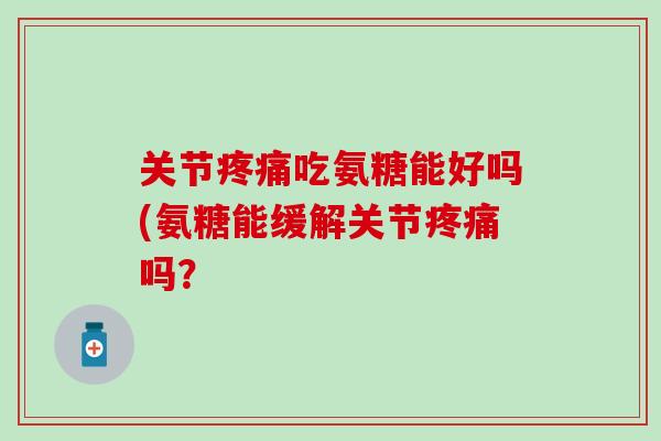 关节吃氨糖能好吗(氨糖能缓解关节吗？