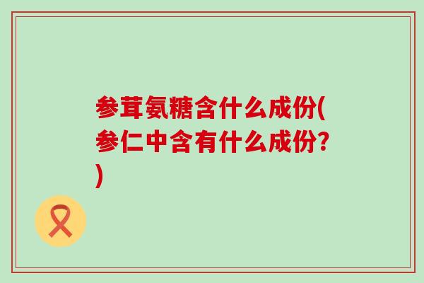 参茸氨糖含什么成份(参仁中含有什么成份?) 参茸氨糖含什么成份(参仁中含有什么成份?)