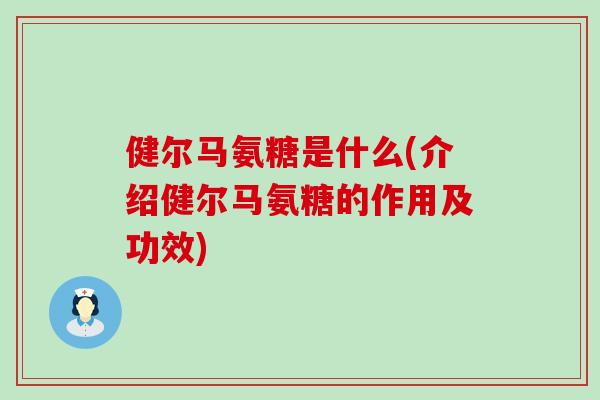 健尔马氨糖是什么(介绍健尔马氨糖的作用及功效) 健尔马氨糖是什么(介绍健尔马氨糖的作用及功效)