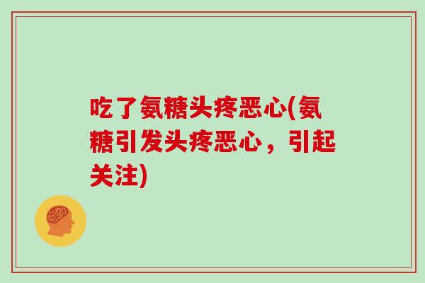 吃了氨糖头疼恶心(氨糖引发头疼恶心,引起关注) 吃了氨糖头疼恶心(氨糖引发头疼恶心,引起关注)