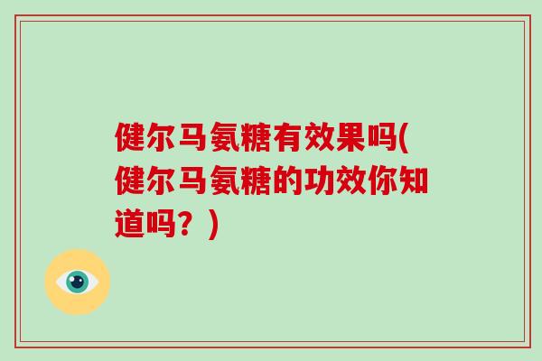 健尔马氨糖有效果吗(健尔马氨糖的功效你知道吗?) 健尔马氨糖有效果吗(健尔马氨糖的功效你知道吗?)