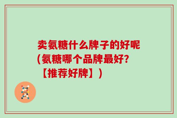 卖氨糖什么牌子的好呢(氨糖哪个品牌好？【推荐好牌】)