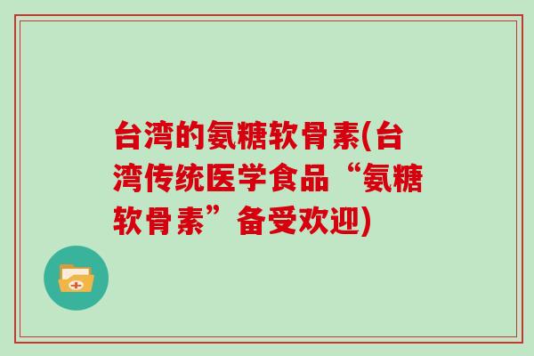 台湾的氨糖软骨素(台湾传统医学食品“氨糖软骨素”备受欢迎) 台湾的氨糖软骨素(台湾传统医学食品“氨糖软骨素”备受欢迎)