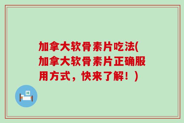 加拿大软骨素片吃法(加拿大软骨素片正确服用方式,快来了解!) 加拿大软骨素片吃法(加拿大软骨素片正确服用方式,快来了解!)