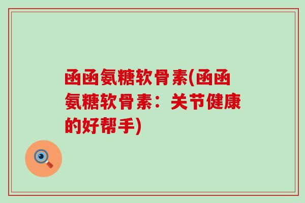 函函氨糖软骨素(函函氨糖软骨素:关节健康的好帮手) 函函氨糖软骨素(函函氨糖软骨素:关节健康的好帮手)