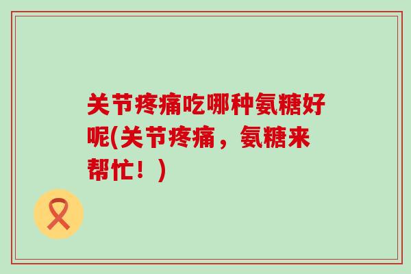 关节吃哪种氨糖好呢(关节,氨糖来帮忙!) 关节吃哪种氨糖好呢(关节,氨糖来帮忙!)