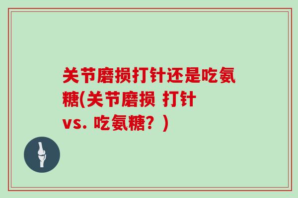 关节磨损打针还是吃氨糖(关节磨损 打针 vs. 吃氨糖？)