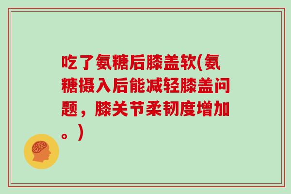 吃了氨糖后膝盖软(氨糖摄入后能减轻膝盖问题,膝关节柔韧度增加。) 吃了氨糖后膝盖软(氨糖摄入后能减轻膝盖问题,膝关节柔韧度增加。)