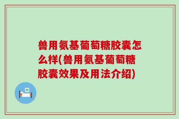 兽用氨基葡萄糖胶囊怎么样(兽用氨基葡萄糖胶囊效果及用法介绍) 兽用氨基葡萄糖胶囊怎么样(兽用氨基葡萄糖胶囊效果及用法介绍)