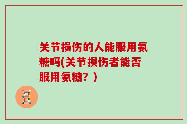 关节损伤的人能服用氨糖吗(关节损伤者能否服用氨糖？)