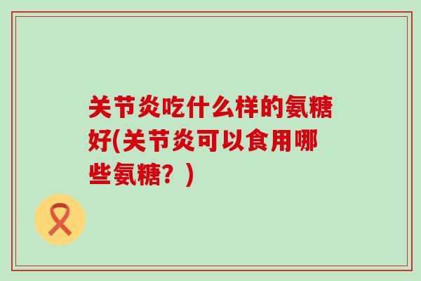 吃什么样的氨糖好(可以食用哪些氨糖？)