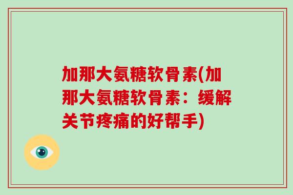 加那大氨糖软骨素(加那大氨糖软骨素：缓解关节的好帮手)