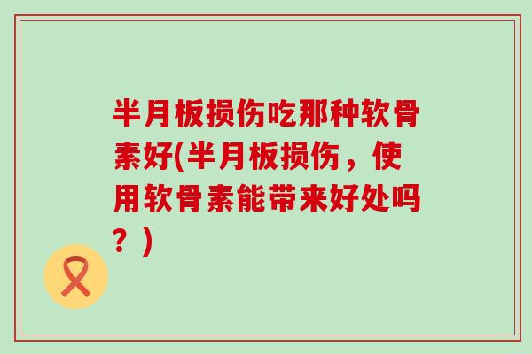损伤吃那种软骨素好(损伤,使用软骨素能带来好处吗?) 损伤吃那种软骨素好(损伤,使用软骨素能带来好处吗?)