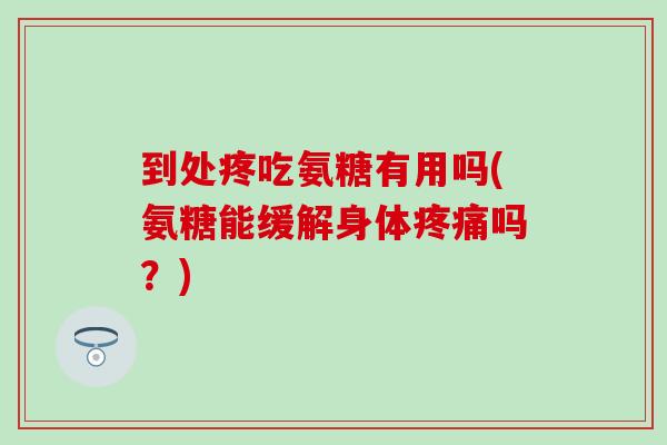 到处疼吃氨糖有用吗(氨糖能缓解身体吗?) 到处疼吃氨糖有用吗(氨糖能缓解身体吗?)