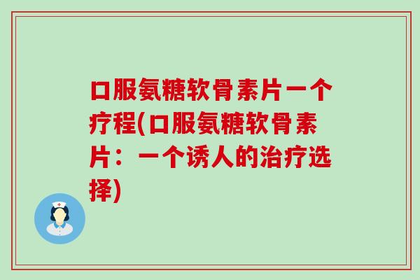 口服氨糖软骨素片一个疗程(口服氨糖软骨素片：一个诱人的选择)