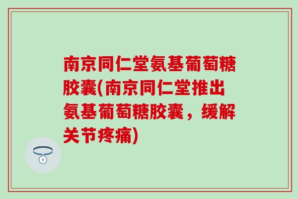 南京同仁堂氨基葡萄糖胶囊(南京同仁堂推出氨基葡萄糖胶囊，缓解关节)