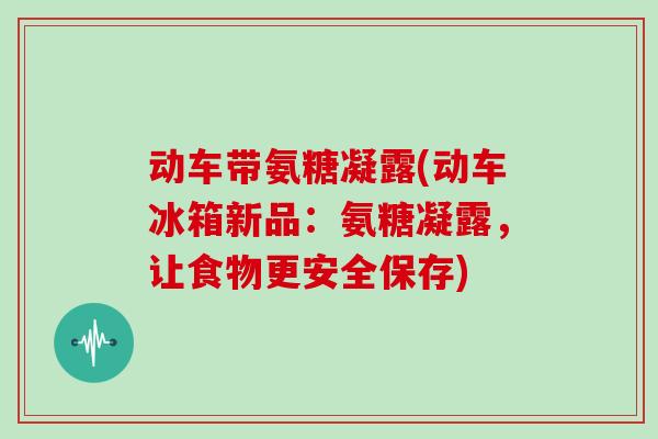 动车带氨糖凝露(动车冰箱新品：氨糖凝露，让食物更安全保存)