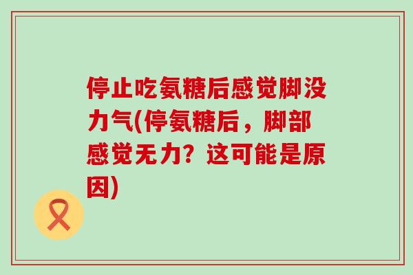 停止吃氨糖后感觉脚没力气(停氨糖后，脚部感觉无力？这可能是原因)