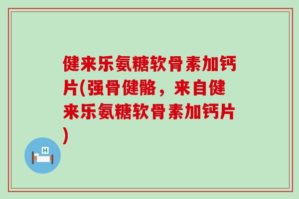 健来乐氨糖软骨素加钙片(强骨健骼,来自健来乐氨糖软骨素加钙片) 健来乐氨糖软骨素加钙片(强骨健骼,来自健来乐氨糖软骨素加钙片)