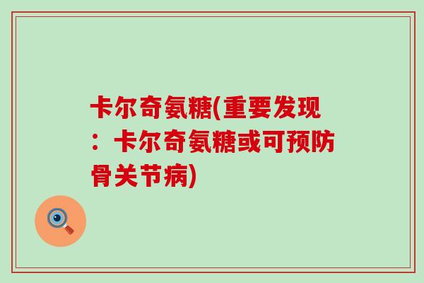 卡尔奇氨糖(重要发现:卡尔奇氨糖或可骨关节) 卡尔奇氨糖(重要发现:卡尔奇氨糖或可骨关节)