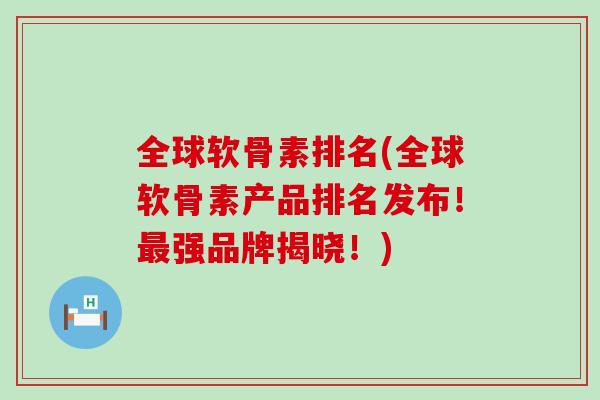全球软骨素排名(全球软骨素产品排名发布!强品牌揭晓!) 全球软骨素排名(全球软骨素产品排名发布!强品牌揭晓!)