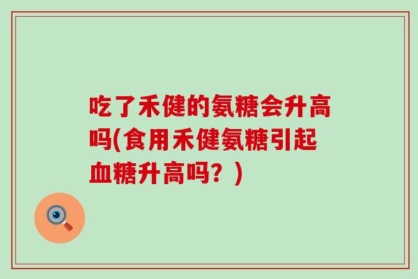 吃了禾健的氨糖会升高吗(食用禾健氨糖引起升高吗?) 吃了禾健的氨糖会升高吗(食用禾健氨糖引起升高吗?)