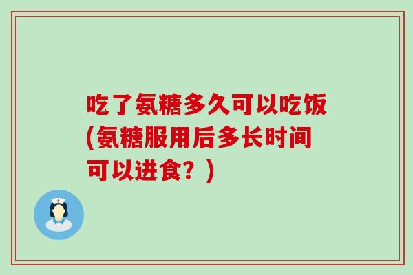 吃了氨糖多久可以吃饭(氨糖服用后多长时间可以进食?) 吃了氨糖多久可以吃饭(氨糖服用后多长时间可以进食?)