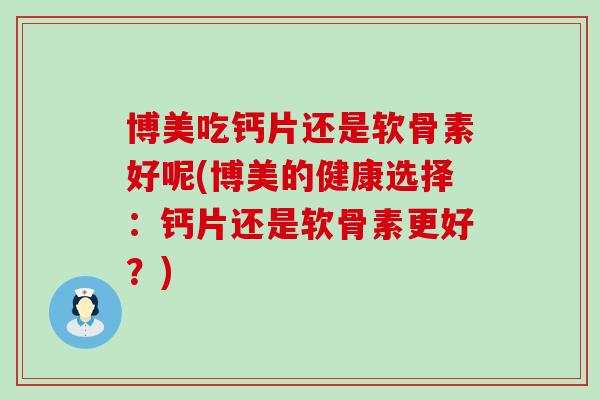 博美吃钙片还是软骨素好呢(博美的健康选择：钙片还是软骨素更好？)