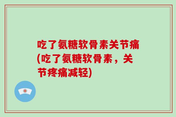 吃了氨糖软骨素关节痛(吃了氨糖软骨素,关节减轻) 吃了氨糖软骨素关节痛(吃了氨糖软骨素,关节减轻)
