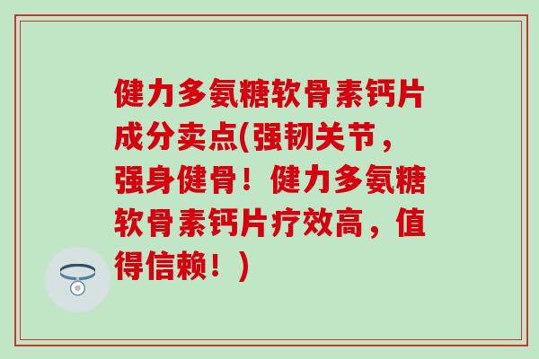 健力多氨糖软骨素钙片成分卖点(强韧关节,强身健骨!健力多氨糖软骨素钙片疗效高,值得信赖!) 健力多氨糖软骨素钙片成分卖点(强韧关节,强身健骨!健力多氨糖软骨素钙片疗效高,值得信赖!)