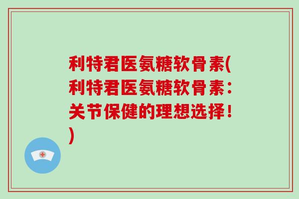 利特君医氨糖软骨素(利特君医氨糖软骨素:关节保健的理想选择!) 利特君医氨糖软骨素(利特君医氨糖软骨素:关节保健的理想选择!)