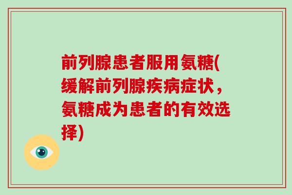 前列腺患者服用氨糖(缓解前列腺症状,氨糖成为患者的有效选择) 前列腺患者服用氨糖(缓解前列腺症状,氨糖成为患者的有效选择)