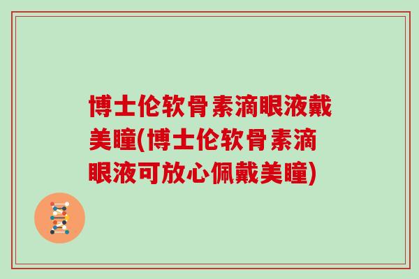 博士伦软骨素滴眼液戴美瞳(博士伦软骨素滴眼液可放心佩戴美瞳) 博士伦软骨素滴眼液戴美瞳(博士伦软骨素滴眼液可放心佩戴美瞳)