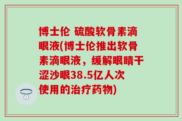 博士伦 硫酸软骨素滴眼液(博士伦推出软骨素滴眼液,缓解眼睛干涩沙眼38.5亿人次使用的) 博士伦 硫酸软骨素滴眼液(博士伦推出软骨素滴眼液,缓解眼睛干涩沙眼38.5亿人次使用的)