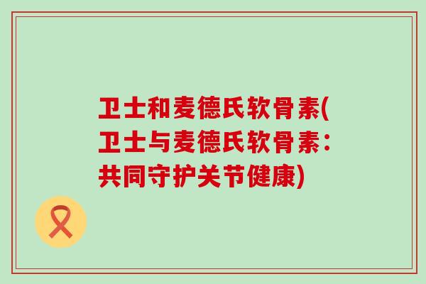 卫士和麦德氏软骨素(卫士与麦德氏软骨素:共同守护关节健康) 卫士和麦德氏软骨素(卫士与麦德氏软骨素:共同守护关节健康)
