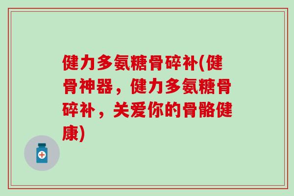 健力多氨糖骨碎补(健骨神器,健力多氨糖骨碎补,关爱你的骨骼健康) 健力多氨糖骨碎补(健骨神器,健力多氨糖骨碎补,关爱你的骨骼健康)