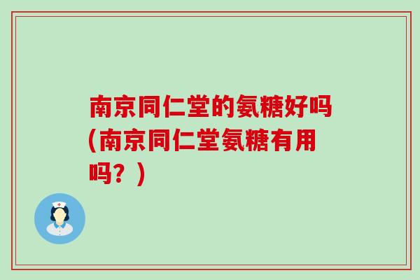 南京同仁堂的氨糖好吗(南京同仁堂氨糖有用吗？)
